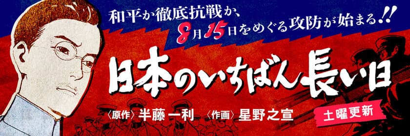 和平か、徹底抗戦か、8・15をめぐる攻防が始まる!!
半藤一利の名作を巨匠・星野之宣が鮮烈コミカライズ。
『日本のいちばん長い日』が文春オンラインで連載開始
