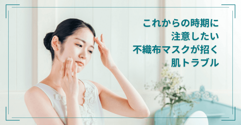 コロナ禍での肌トラブルに関する調査報告　
これからの時期に注意したい不織布マスクが招く肌トラブル