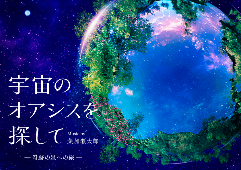 葉加瀬太郎とコラボしたプラネタリウム作品！
宇宙のオアシスを探して―奇跡の星への旅― Music by 葉加瀬太郎
ナビゲーターはロンドンブーツ1号2号の田村淳と足立梨花