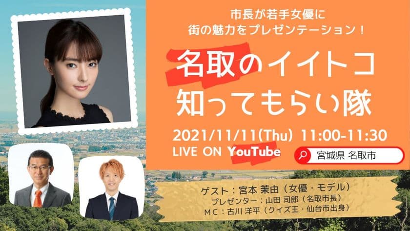 市長が若手女優に街の魅力をプレゼンテーション！
「名取のイイトコ知ってもらい隊」
ゲストは、出演ドラマが人気沸騰中の宮本 茉由さん！
オンライン配信 2021年11月11日(木)11時～［LIVE］