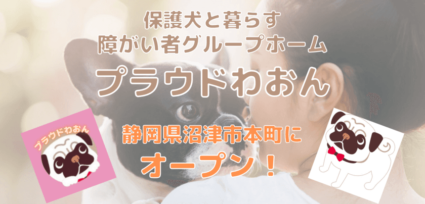 静岡県沼津市に、保護犬と一緒に暮らす障がい者グループホーム
「プラウドわおん」がオープン！