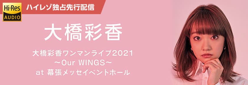 大橋彩香ワンマンライブ2021～Our WINGS～ 
at 幕張メッセイベントホール　ライブ音源配信！
11月10日（水）moraで独占先行配信スタート