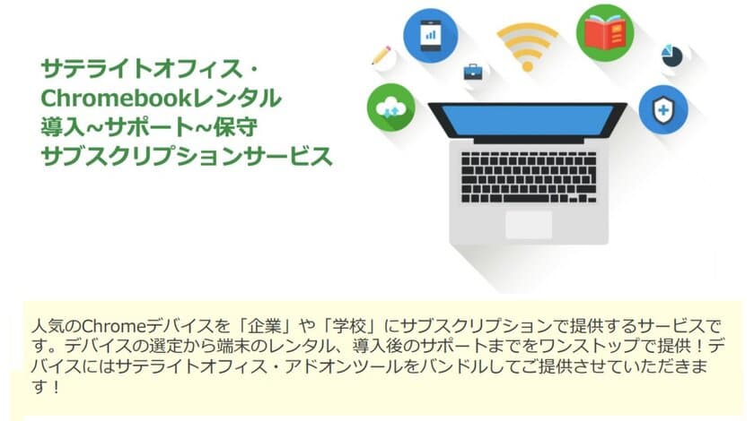 サテライトオフィス、Chromebookの端末レンタル・
端末導入支援・サポート・保守を
ワンストップで提供するサブスクリプションサービスを開始　
シングルサインオンなど、
自社開発アドオンツールをバンドルして提供