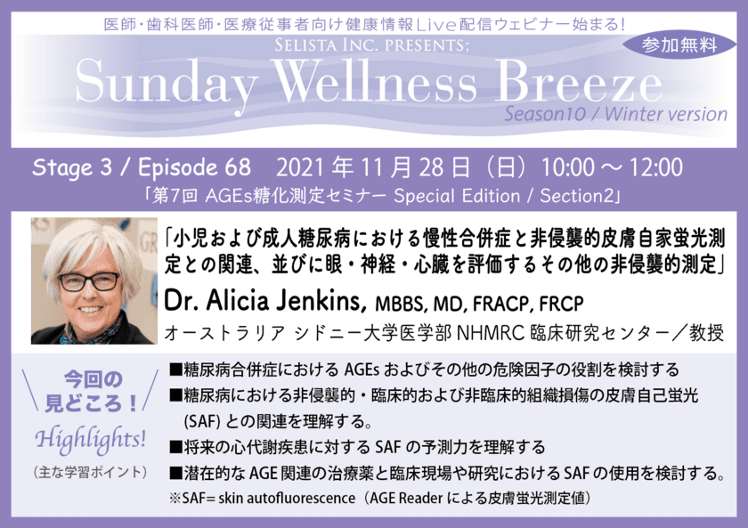 《第7回AGEs糖化測定セミナー／
医師・歯科医師・薬剤師向け無料ウェビナー》
Section 2：シドニー大学医学部教授　
Dr. Alicia Jenkinsによる『小児および成人糖尿病における
慢性合併症と非侵襲的皮膚自家蛍光測定との
関連、並びに眼・神経・心臓を評価するその他の
非侵襲的測定』11月28日(日)朝10時開催