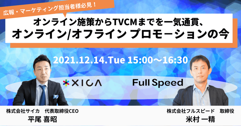 ［12月14日(火)開催 フルスピード社×サイカ共催セミナー］
広報、マーケティング担当者様必見！
オンライン施策からTVCMまで、
オンライン／オフライン プロモーションの今を語る。