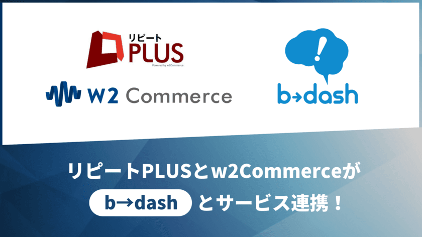 「リピートPLUS／w2Commerce」と「b→dash」が
サービス連携することで、ECサイト運営企業における
データマーケティング環境の構築難易度を大きく低減