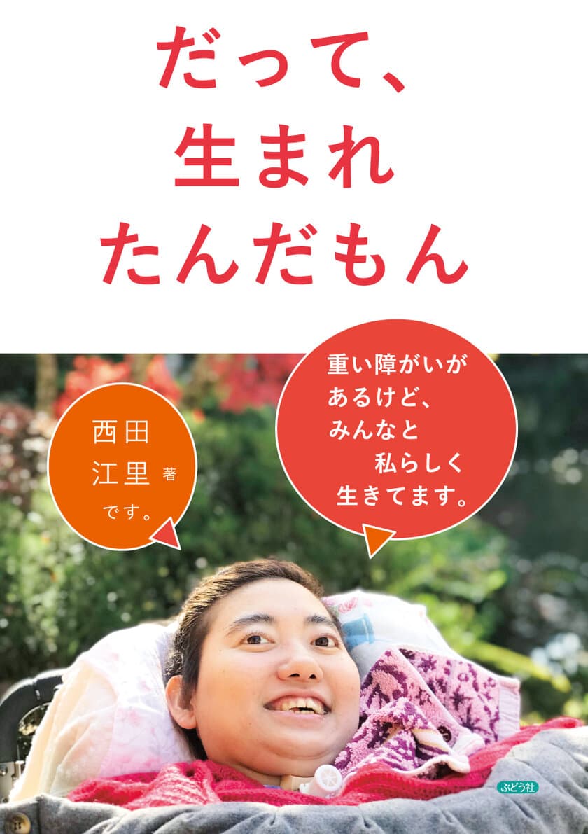 新刊「だって、生まれたんだもん」
(重い障がいがあるけど、みんなと私らしく生きてます。)
　西田江里著・2021年12月23日発売