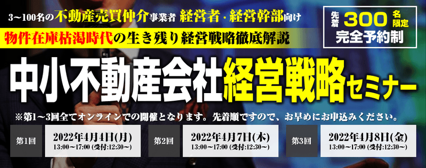 物件在庫枯渇時代の生き残り経営戦略徹底解説
　『中小不動産会社経営戦略セミナー』
4月4日より順次開催

-新築仲介依存の不動産会社が大量倒産を迎える時代-
中小不動産会社が生き残るための経営戦略を
オンラインで4時間にわたってお伝えします