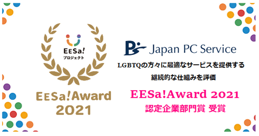 マイノリティが活躍できる枠のない社会の実現へ
多様化促進の取り組みを表彰するEESa!Award 2021
日本ＰＣサービス　認定企業部門賞を受賞
