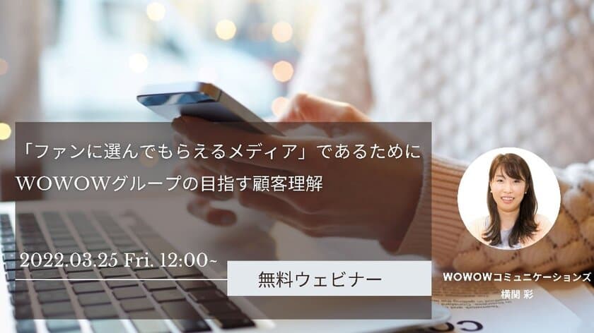 初のランチタイムウェビナー
『「ファンに選んでもらえるメディア」であるために　
WOWOWグループの目指す顧客理解』を2022年3月25日に開催