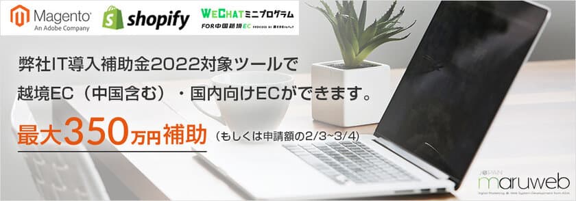 越境ECプラットフォームのMagento、Shopify、
WeChat ミニプログラム for中国越境ECが本年度も
経済産業省「IT導入補助金2022」対象のITツールに認定