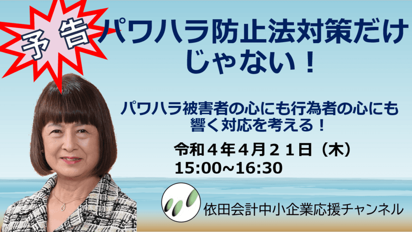 第104回経営支援セミナー
「パワハラ防止法対策だけじゃない！
パワハラ被害者の心にも行為者の心にも響く対応を考える！」
2022年4月21日にオンライン無料配信