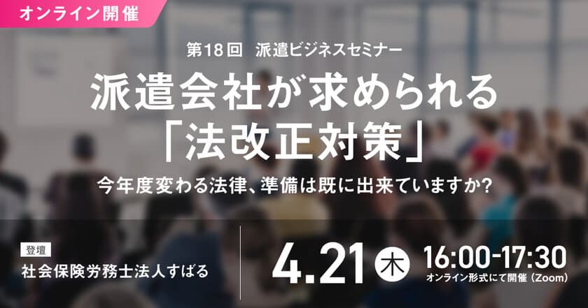 「第18回 派遣ビジネスセミナー」、2022年4月21日にオンライン開催決定！
“派遣会社が求められる法改正対策”を解説