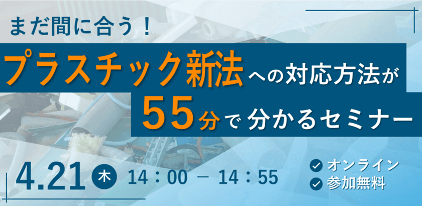 「まだ間に合う！プラスチック新法への対応方法が
55分で分かるセミナー」　
4/21(木)にオンラインで無料開催！