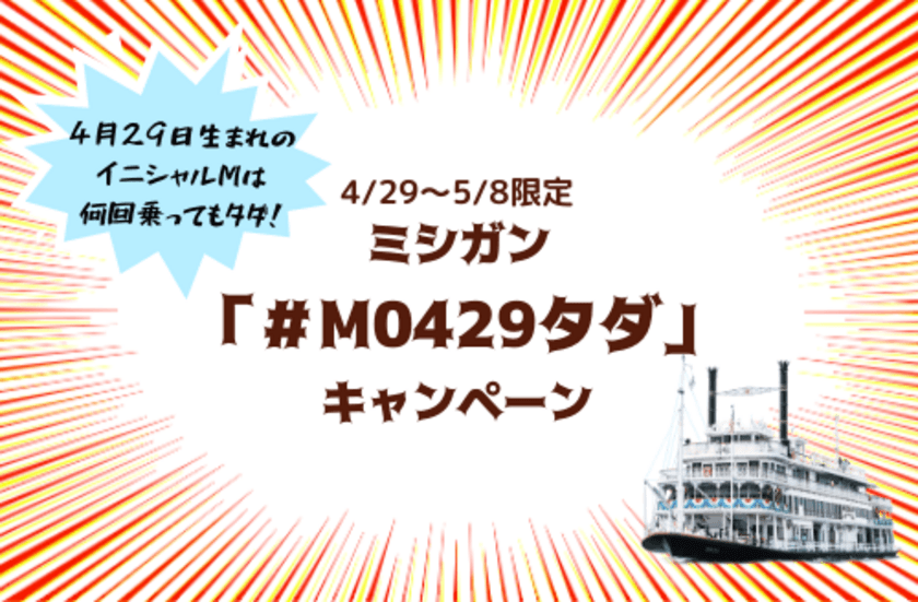 ～ ゴールデンウィーク期間中、
4月29日生まれのイニシャルМは何回乗ってもタダ！～
ミシガン「＃M0429タダ」キャンペーン