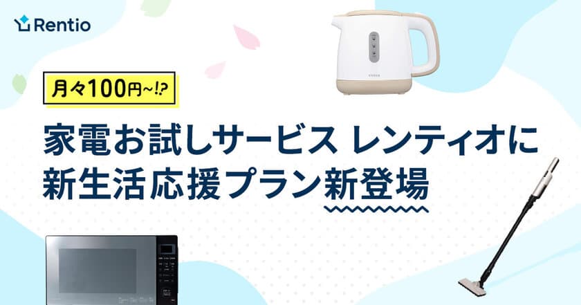 家電お試しサービス レンティオに新生活応援プラン新登場
～100円からの月額利用料で、新生活をより豊かに～