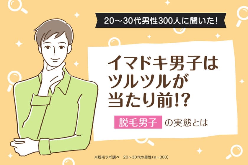 イマドキ男子はツルツルが当たり前！？「脱毛男子」の実態とは　
～国内に53店舗〔※2021年12月時点〕を展開する
『脱毛ラボ』がデータ公開～