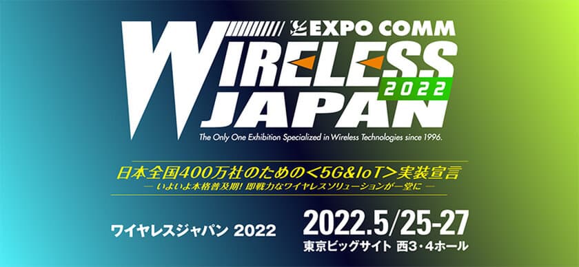 国内最大級の5G＆IoT総合展示会
「ワイヤレスジャパン／WTP2022」
5/25(水)～5/27(金)の3日間、東京ビッグサイトで開催！