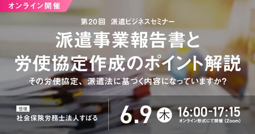 「第20回 派遣ビジネスセミナー」、
2022年6月9日にオンライン開催決定！
“派遣事業報告書と労使協定作成のポイント”を解説