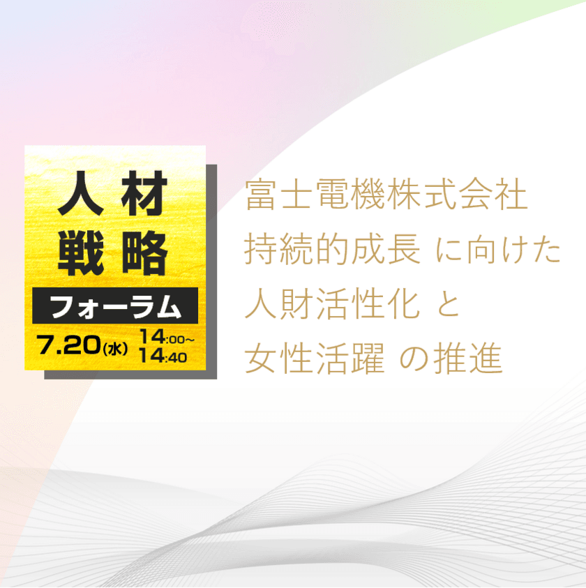 『人材戦略フォーラム2022』に富士電機様がご登壇！
オンラインセミナー「富士電機株式会社　
持続的成長に向けた人財活性化と女性活躍の推進」を
7月20日(水)に開催