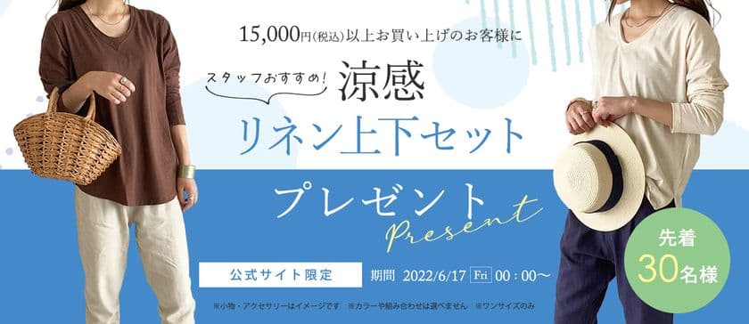 レディースアパレルECサイト[ No one knows ]　
公式サイトで15,000円(税込)以上ご購入の先着30名様に
「スタッフおすすめ！涼感リネン上下セット」をプレゼントする
キャンペーンを6月17日(金)より実施