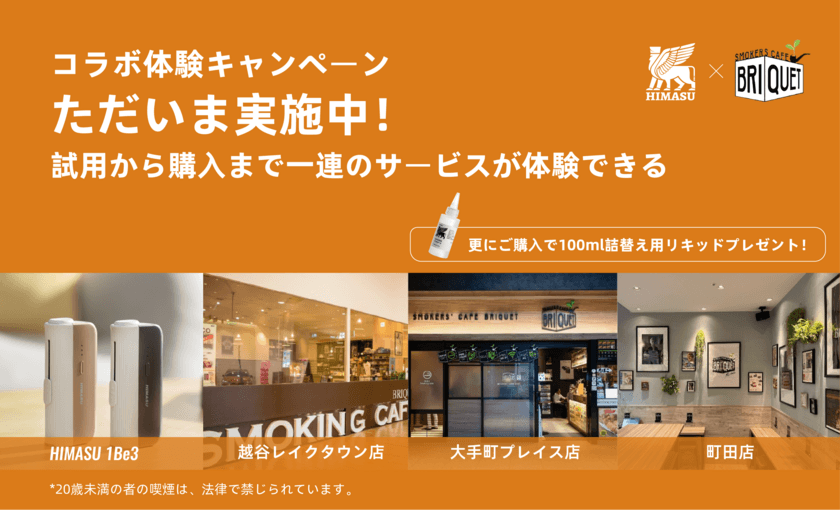 HIMASUをオフラインの店で体験と
購入ができるようになりました！
紙巻きタバコをそのまま加熱式タバコとして使用できる
HIMASUは現在SMOKERS'CAFE BRIQUETとコラボし、
店舗にて体験キャンペーンを実施しております