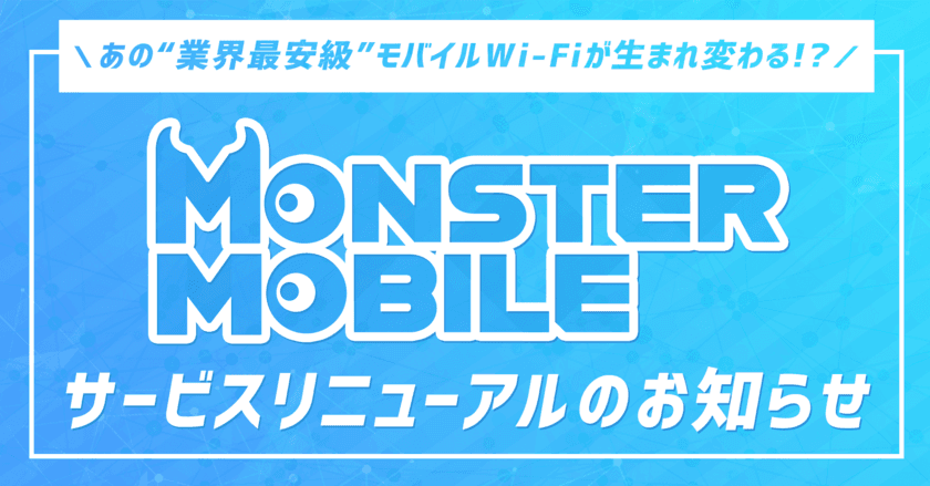 あの“業界最安級”モバイルWi-Fiが生まれ変わる！？
「MONSTER MOBILE」サービスリニューアルのお知らせ