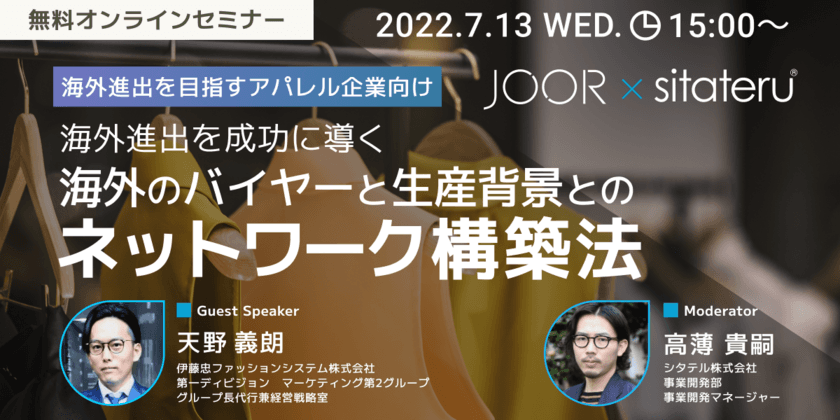 7/13(水) JOOR×sitateru(R) 共催 ウェビナーのお知らせ　
『海外進出を目指すアパレル企業向け』海外進出を成功に導く
海外のバイヤーと生産背景とのネットワーク構築法