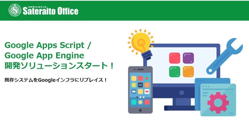 サテライトオフィス、Google Apps Script / 
Google App Engineを活用した
ソリューション開発をスタート　
既存システムの Google インフラへのリプレースなどを支援