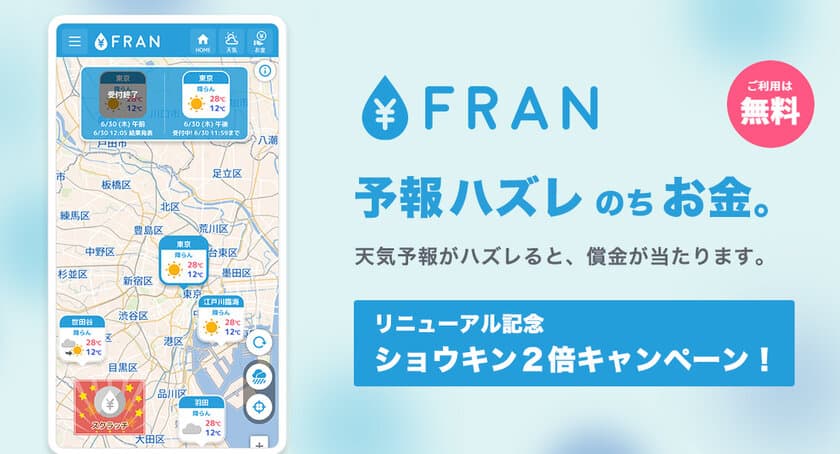 天気予報をもっと身近に楽しく！ハズレのちお金で気持ちは晴れ！
発表された予報が外れるとお金があたる天気サイト
「FRAN」が全面リニューアル