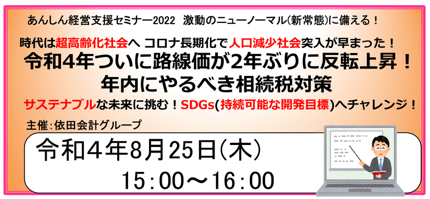 第106回経営支援セミナー
「R4路線価公開！年内にやるべき相続税対策」
2022年8月25日にオンライン配信