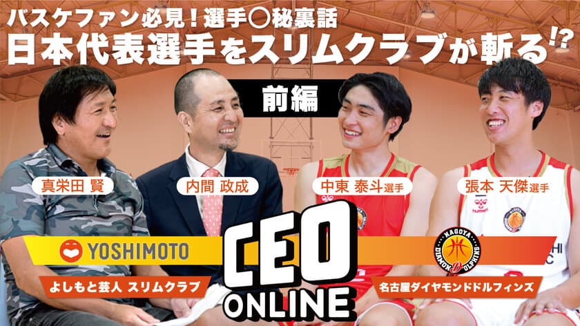 よしもとタレントと企業経営者との対談動画配信サイト
「CEO ONLINE」最新動画9月15日(木)特別企画公開　
『名古屋ダイヤモンドドルフィンズ所属、
日本代表張本 天傑／中東 泰斗選手』と
お笑いコンビ「スリムクラブ」が対談