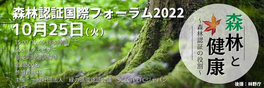 一般社団法人緑の循環認証会議(SGEC/PEFCジャパン)主催、
森林認証国際フォーラム2022「森林と健康 ～森林認証の役割～」
Zoomウェビナーにて10月25日(火)開催