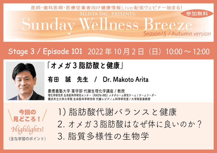 《医師・歯科医師・薬剤師・医療従事者限定
無料オンラインセミナー》
『オメガ3脂肪酸と健康』2022年10月2日(日)朝10時開催　
講師：有田 誠先生(慶應義塾大学 薬学部 代謝生理化学講座／
教授、理化学研究所 生命医科学研究センター(RIKEN-IMS)
メタボローム研究チーム／チームリーダー、
横浜市立大学大学院 生命医科学研究科　
代謝エピゲノム科学研究室／大学院客員教授)