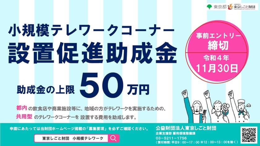 都内の飲食店や商業施設等を活用して
共用型テレワークの場を新たに提供・運営する事業者向け
「小規模テレワークコーナー設置促進助成金」
申請事前エントリー期間を11/30(水)まで延長