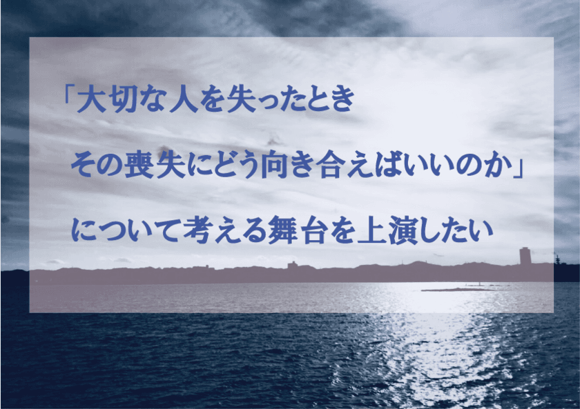 「大切な人の喪失にどう向き合えばいいのか」考える舞台を上演
　より多くの人に届けるため10月31日までプロジェクト実施中