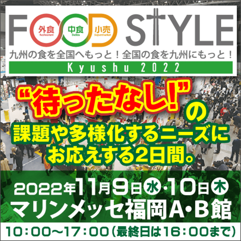 西日本最大級、42都道府県1,000社以上が出展　
11月9日(水)・10日(木)の2日間、マリンメッセ福岡 A・B館にて、
「FOOD STYLE Kyushu 2022」を開催