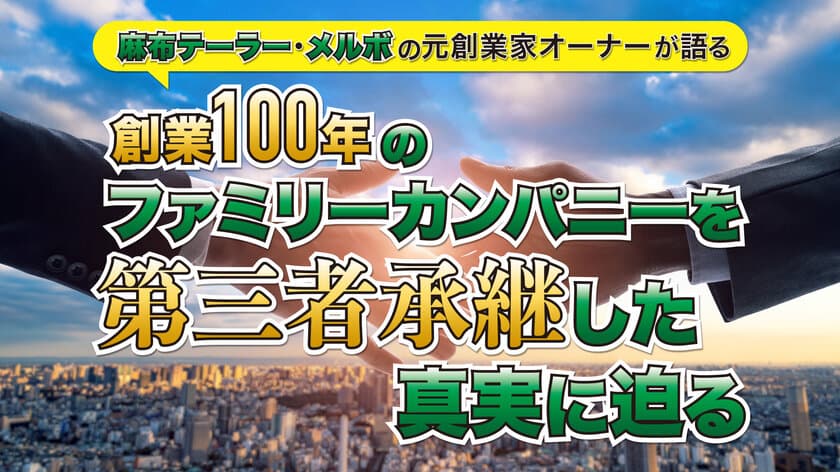 ＜2022年11月8日開催＞
麻布テーラー・メルボの元創業家オーナーが語る
「創業100年のファミリーカンパニーを
第三者承継した真実に迫る」