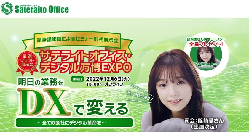 サテライトオフィス、グループ初の
オンライン・プライベートイベント
「サテライトオフィス・デジタル万博EXPO」を
12月6日(火)に開催！
「明日の業務をDXで変える　～全ての会社にデジタル革命を～」
CMキャラクターの篠崎愛さんが司会で登場