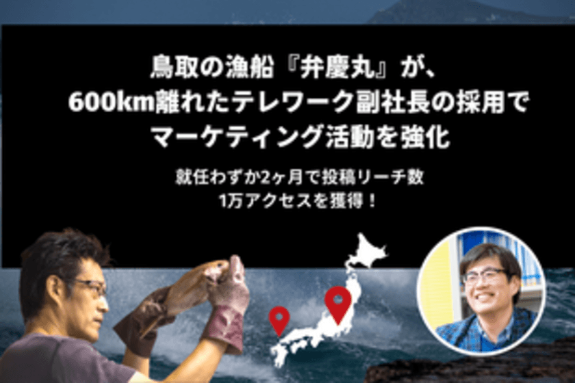 ≪週1副社長採用≫鳥取の漁船『弁慶丸』が、600km離れた
テレワーク副社長の採用でマーケティング活動を強化！
就任2ヶ月で公式Instagramのリーチ数1万アクセスを獲得！