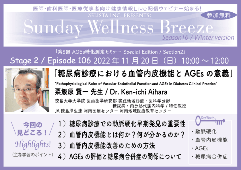 医師・歯科医師・薬剤師・医療従事者限定
無料オンラインセミナー
『糖尿病診療における血管内皮機能とAGEsの意義』
11/20(日)開催　
講師：粟飯原 賢一先生(徳島大学大学院 医歯薬学研究部 
実践地域診療・医科学分野 糖尿病・内分泌代謝内科学 /
特任教授)