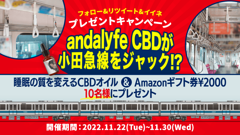 業界初(※)！“andalyfe CBD”(アンダライフCBD)が
小田急小田原線の吊革をジャック！？
吊革ジャックを記念して、睡眠の質を改善するCBDオイルと
Amazonギフト券￥2,000を10名様にプレゼント
【実施期間：2022年11月22日～11月30日】