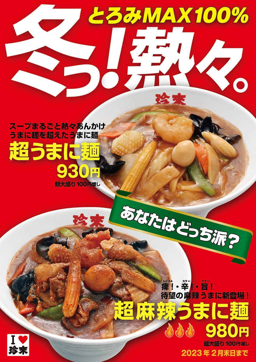 珍來2022の冬期限定“冬っ！熱々。とろみMAX100％”フェア！
新登場「超麻辣うまに麺」と冬の人気No.1「超うまに麺」！！
12月1日～2月末日までの期間限定で販売開始