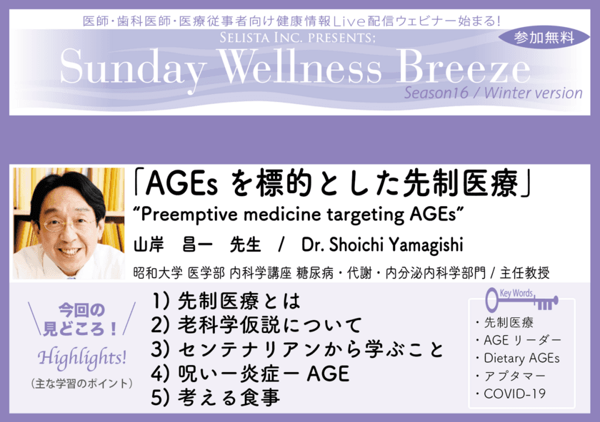 医師・歯科医師・薬剤師・医療従事者限定無料オンラインセミナー
『AGEsを標的とした先制医療』12/18(日)朝10時開催　
講師：山岸 昌一先生(昭和大学 医学部 内科学講座 
糖尿病・代謝・内分泌内科学部門／主任教授)