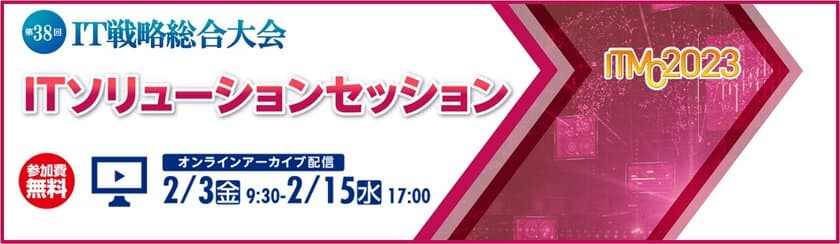 第38回 IT戦略総合大会ーITMC2023
「ITソリューションセッション」を
オンラインアーカイブ配信で2023年2月3日(金)より開催