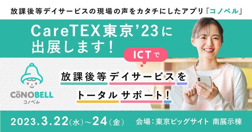 CareTEX東京’23 第1回 障害福祉サービス東京にて
放課後等デイサービス向けシステム「コノベル」が
ブースを出展