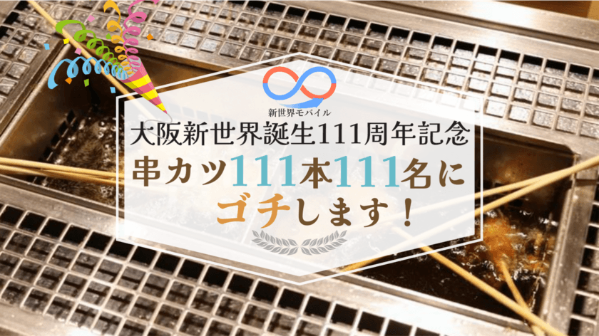 大阪新世界誕生111周年を記念し、
全国で使えて申し込める格安スマホ・SIMサービスである
「新世界モバイル」の会員111名さまに、
大阪新世界のお好きな串カツ屋さんで、串カツ111本ゴチります。