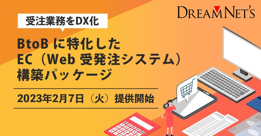 受注業務をDX化！
BtoBに特化したEC(Web受発注システム)構築パッケージ　
2023年2月7日提供開始