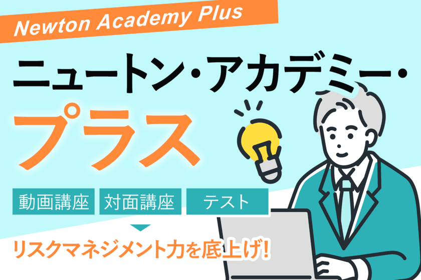 リスクマネジメントの教育プログラム
「ニュートン・アカデミー・プラス」提供開始へ　
～対面＆動画講座とテストを組み合わせ、確実に力量アップ～　
～リスクを戦略へ、企業価値を高める研修サービス～