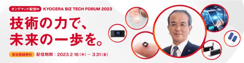 京セラの社会課題解決に向けた
ビジョンや取り組みを紹介するオンラインイベント
「KYOCERA BIZ TECH FORUM 2023」
3月31日（金）まで特設サイトよりアーカイブ視聴が可能